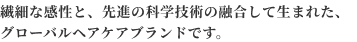 繊細な感性と、先進の科学技術の融合して生まれた、グローバルヘアケアブランドです。