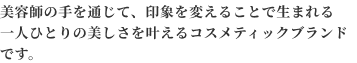 美容師の手を通じて、印象を変えることで生まれる一人ひとりの美しさを叶えるコスメティックブランドです。